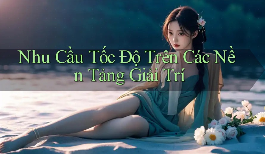 Nhu Cầu Tốc Độ Trên Các Nền Tảng Giải Trí