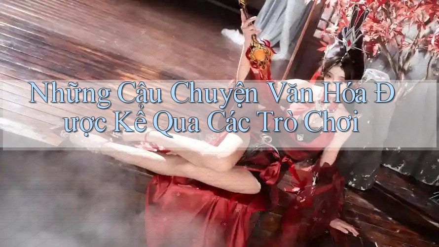 Những Câu Chuyện Văn Hóa Được Kể Qua Các Trò Chơi Những Câu Chuyện Văn Hóa Được Kể Qua Các Trò Chơi