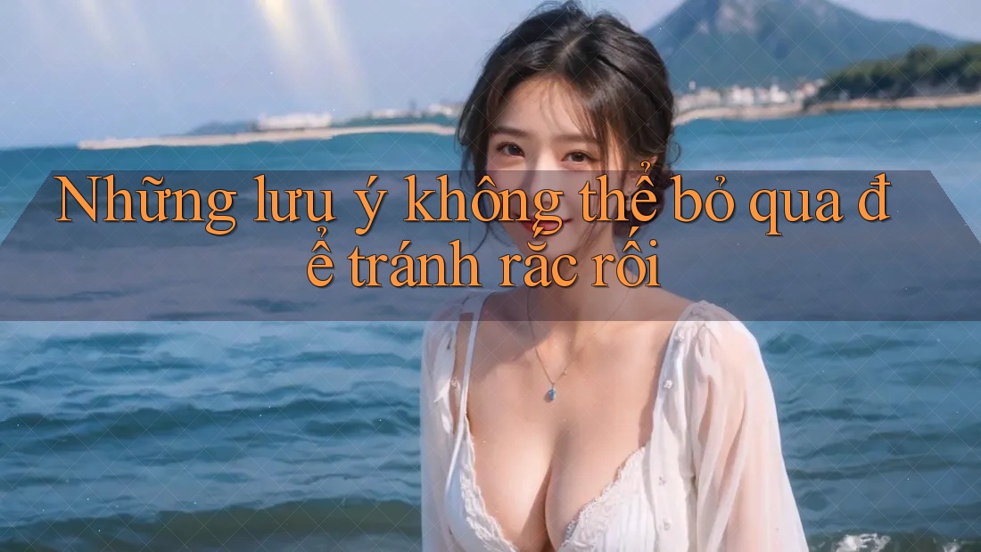 Những lưu ý không thể bỏ qua để tránh rắc rối