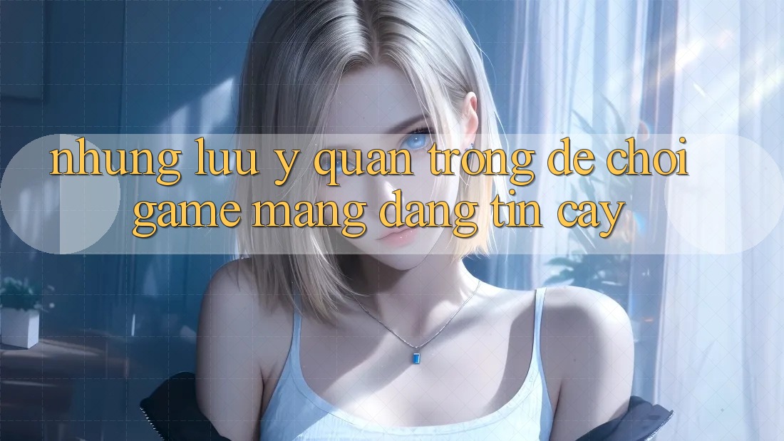 Những Lưu Ý Quan Trọng Để Chơi Game mạng Đáng tin cậy Những Lưu Ý Quan Trọng Để Chơi Game mạng Đáng tin cậy