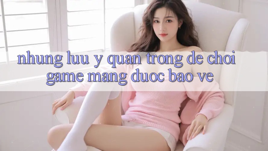 Những Lưu Ý Quan Trọng Để Chơi Game mạng Được bảo vệ