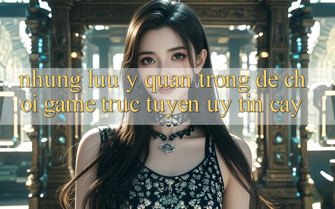 Những Lưu Ý Quan Trọng Để Chơi Game Trực Tuyến Uy tín cậy Những Lưu Ý Quan Trọng Để Chơi Game Trực Tuyến Uy tín cậy