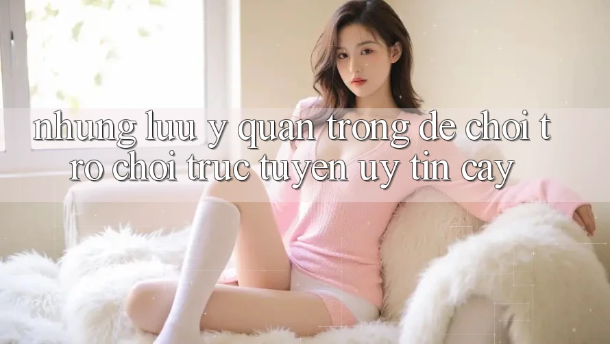 Những Lưu Ý Quan Trọng Để Chơi Trò chơi Trực Tuyến Uy tín cậy Những Lưu Ý Quan Trọng Để Chơi Trò chơi Trực Tuyến Uy tín cậy