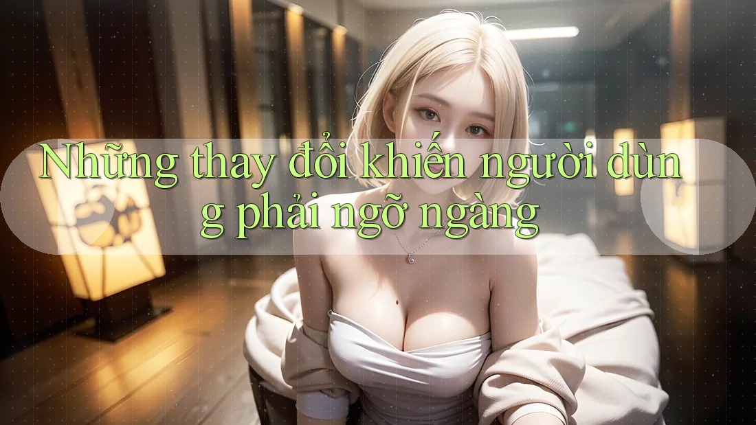 Những thay đổi khiến người dùng phải ngỡ ngàng