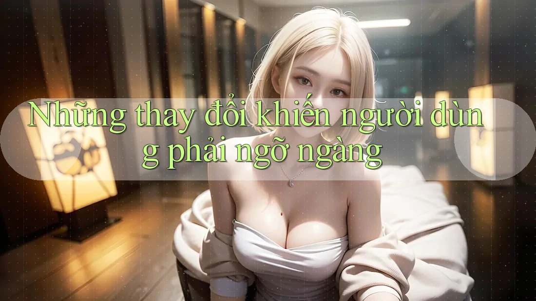 Những thay đổi khiến người dùng phải ngỡ ngàng Những thay đổi khiến người dùng phải ngỡ ngàng