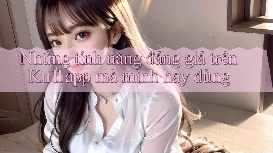 Những tính năng đáng giá trên Ku11 app mà mình hay dùng