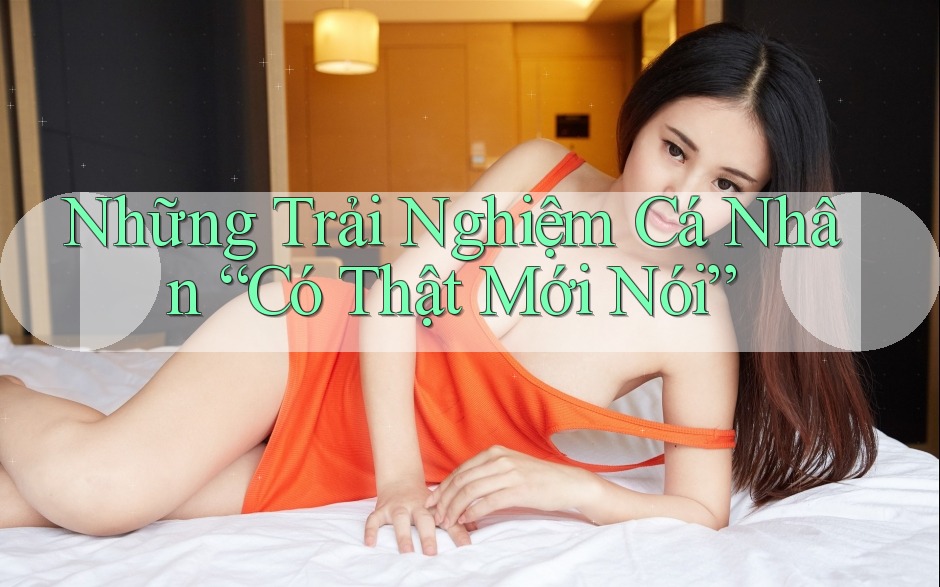 Những Trải Nghiệm Cá Nhân “Có Thật Mới Nói” Những Trải Nghiệm Cá Nhân “Có Thật Mới Nói”