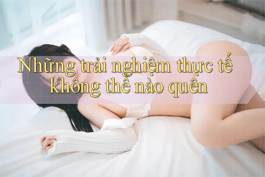 Những trải nghiệm thực tế không thể nào quên