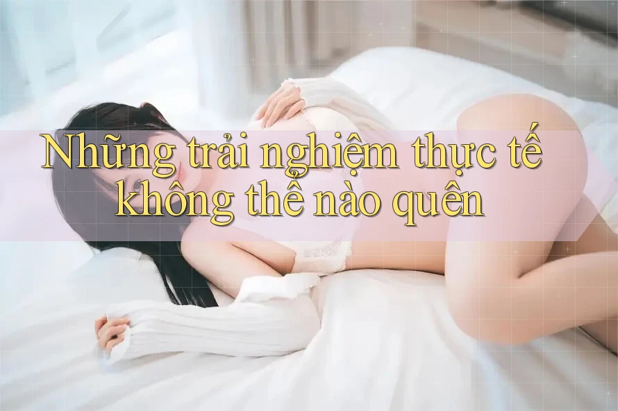 Những trải nghiệm thực tế không thể nào quên Những trải nghiệm thực tế không thể nào quên