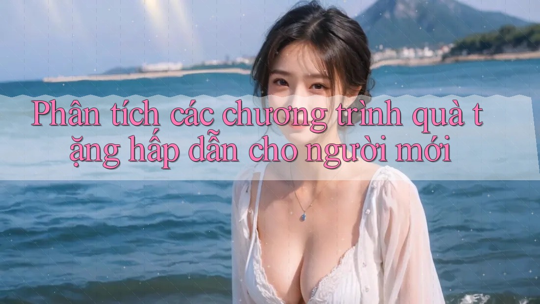 Phân tích các chương trình quà tặng hấp dẫn cho người mới