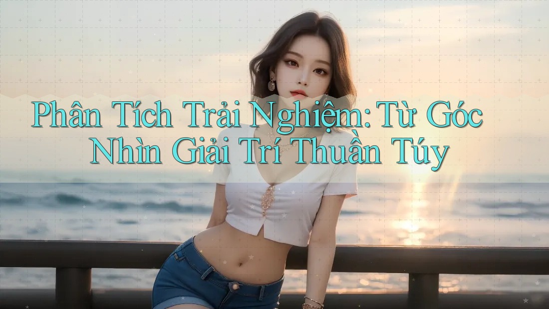 Phân Tích Trải Nghiệm: Từ Góc Nhìn Giải Trí Thuần Túy Phân Tích Trải Nghiệm: Từ Góc Nhìn Giải Trí Thuần Túy