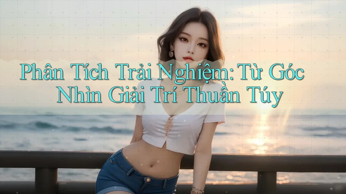 Phân Tích Trải Nghiệm: Từ Góc Nhìn Giải Trí Thuần Túy Phân Tích Trải Nghiệm: Từ Góc Nhìn Giải Trí Thuần Túy