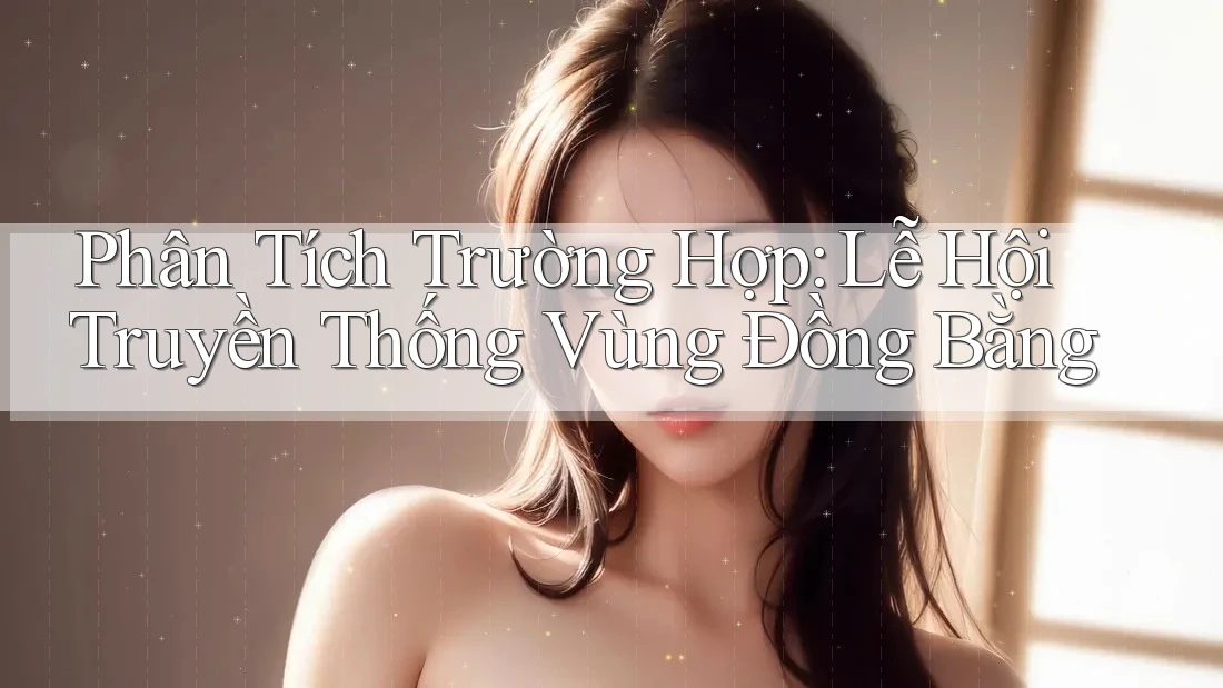 Phân Tích Trường Hợp: Lễ Hội Truyền Thống Vùng Đồng Bằng