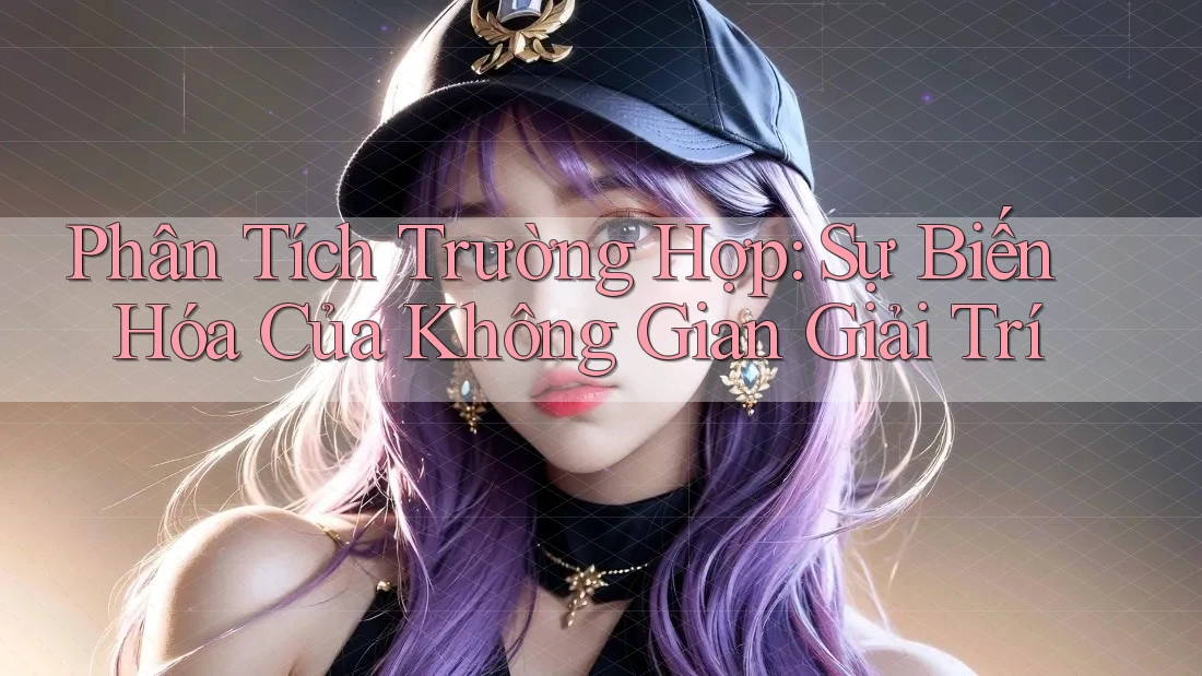 Phân Tích Trường Hợp: Sự Biến Hóa Của Không Gian Giải Trí