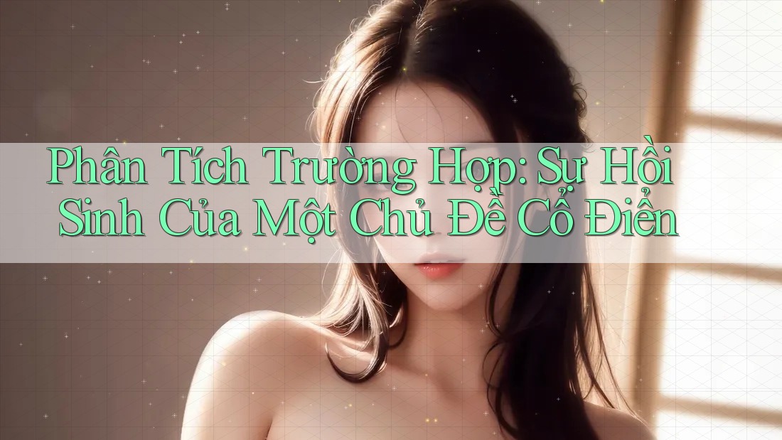 Phân Tích Trường Hợp: Sự Hồi Sinh Của Một Chủ Đề Cổ Điển