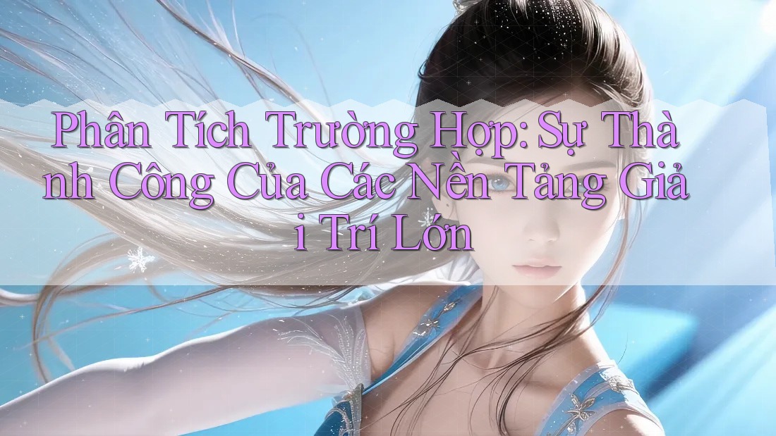 Phân Tích Trường Hợp: Sự Thành Công Của Các Nền Tảng Giải Trí Lớn Phân Tích Trường Hợp: Sự Thành Công Của Các Nền Tảng Giải Trí Lớn