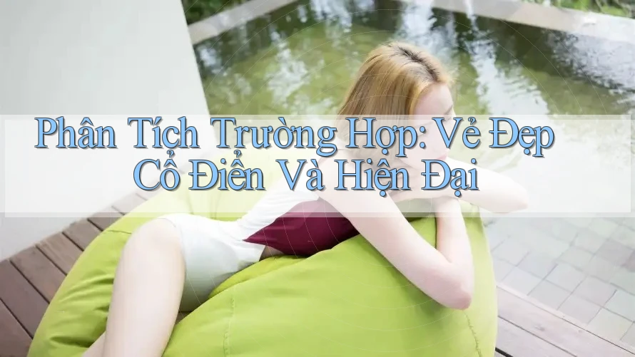 Phân Tích Trường Hợp: Vẻ Đẹp Cổ Điển Và Hiện Đại Phân Tích Trường Hợp: Vẻ Đẹp Cổ Điển Và Hiện Đại