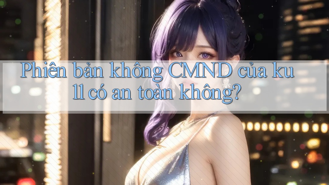 Phiên bản không CMND của ku11 có an toàn không? Phiên bản không CMND của ku11 có an toàn không?