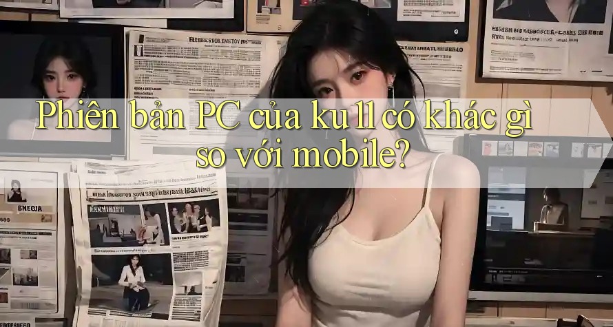 Phiên bản PC của ku11 có khác gì so với mobile?