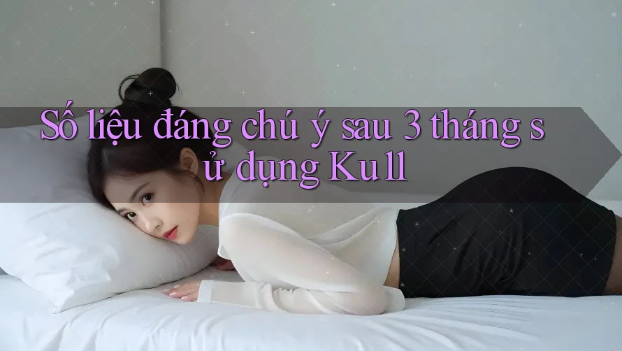 Số liệu đáng chú ý sau 3 tháng sử dụng Ku11