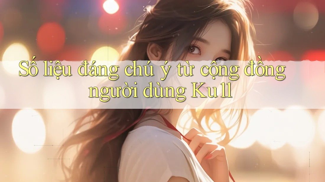 Số liệu đáng chú ý từ cộng đồng người dùng ku11