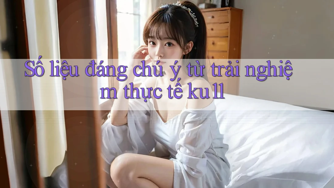 Số liệu đáng chú ý từ trải nghiệm thực tế ku11 Số liệu đáng chú ý từ trải nghiệm thực tế ku11