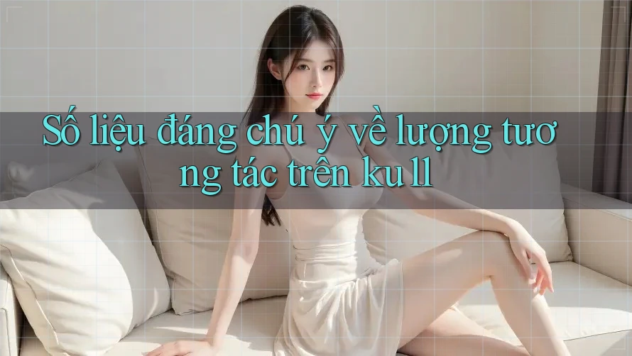 Số liệu đáng chú ý về lượng tương tác trên ku11 Số liệu đáng chú ý về lượng tương tác trên ku11