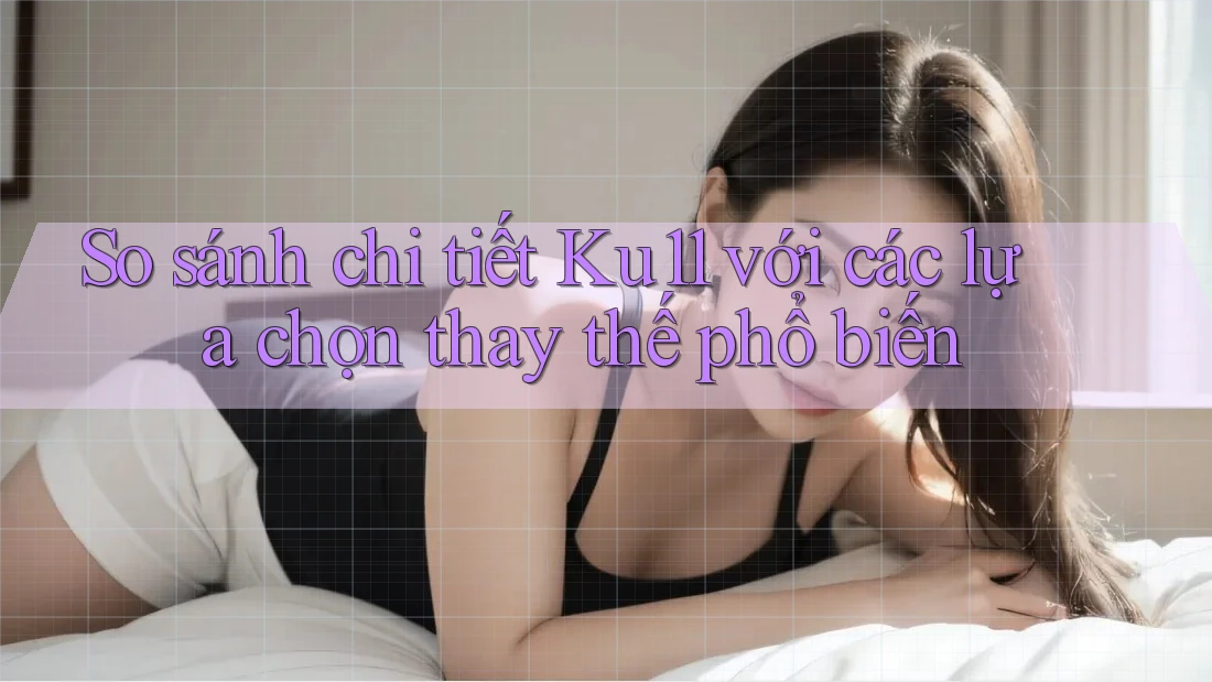 So sánh chi tiết Ku11 với các lựa chọn thay thế phổ biến So sánh chi tiết Ku11 với các lựa chọn thay thế phổ biến