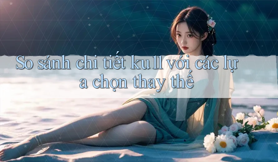 So sánh chi tiết ku11 với các lựa chọn thay thế