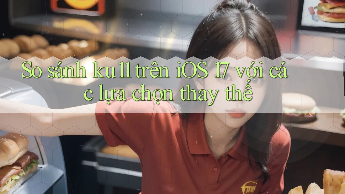 So sánh ku11 trên iOS 17 với các lựa chọn thay thế