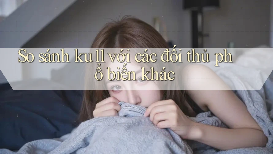 So sánh ku11 với các đối thủ phổ biến khác So sánh ku11 với các đối thủ phổ biến khác