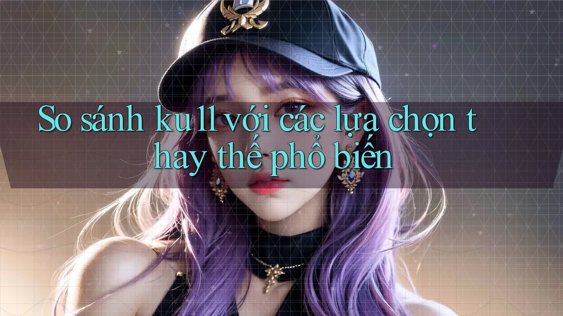 So sánh ku11 với các lựa chọn thay thế phổ biến So sánh ku11 với các lựa chọn thay thế phổ biến