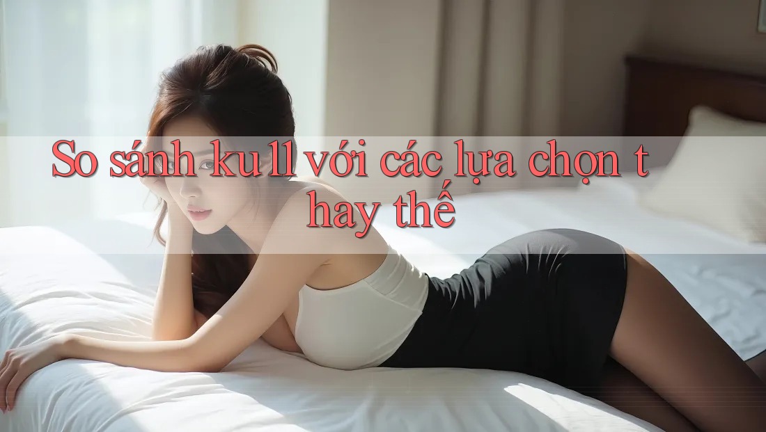 So sánh Ku11 với các lựa chọn thay thế So sánh Ku11 với các lựa chọn thay thế