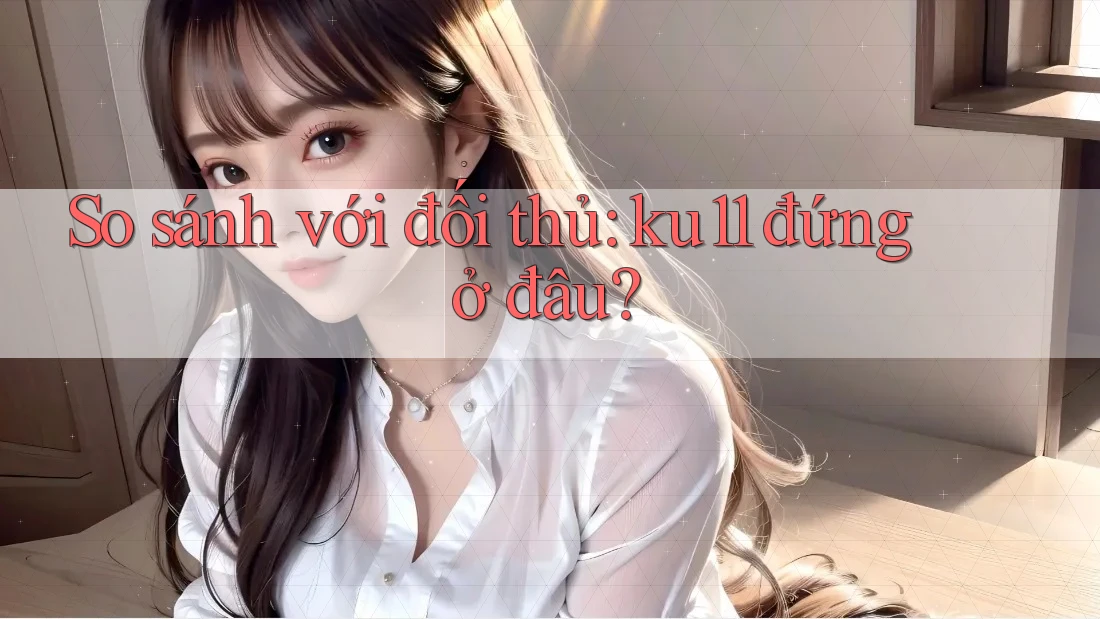 So sánh với đối thủ: ku11 đứng ở đâu?