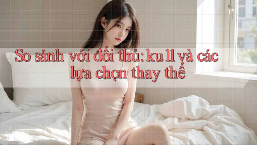 So sánh với đối thủ: ku11 và các lựa chọn thay thế So sánh với đối thủ: ku11 và các lựa chọn thay thế