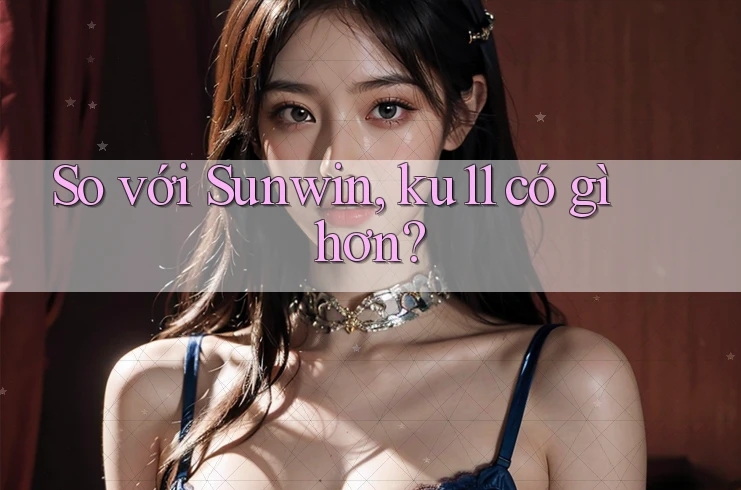 So với Sunwin, ku11 có gì hơn? So với Sunwin, ku11 có gì hơn?
