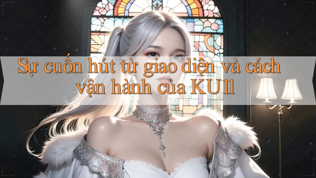 Sự cuốn hút từ giao diện và cách vận hành của KU11