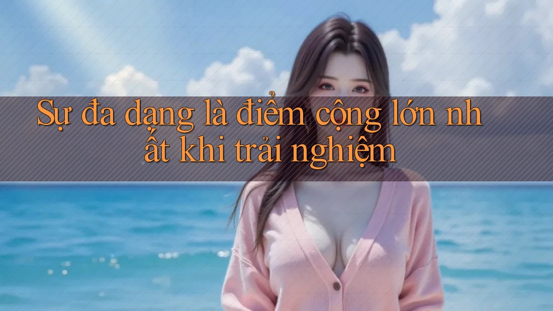 Sự đa dạng là điểm cộng lớn nhất khi trải nghiệm Sự đa dạng là điểm cộng lớn nhất khi trải nghiệm
