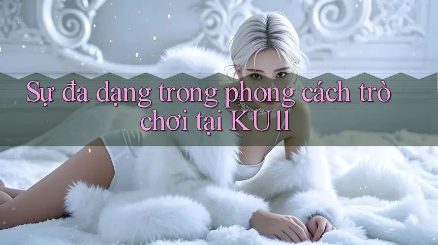 Sự đa dạng trong phong cách trò chơi tại KU11
