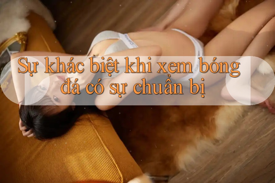 Sự khác biệt khi xem bóng đá có sự chuẩn bị Sự khác biệt khi xem bóng đá có sự chuẩn bị