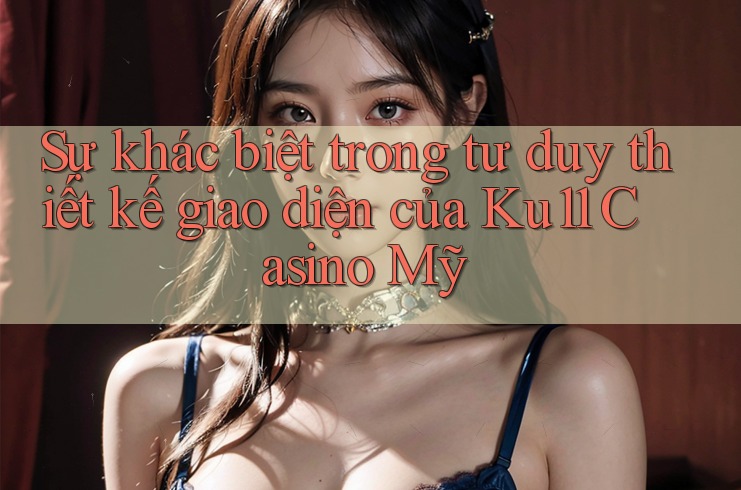 Sự khác biệt trong tư duy thiết kế giao diện của Ku11 Casino Mỹ Sự khác biệt trong tư duy thiết kế giao diện của Ku11 Casino Mỹ