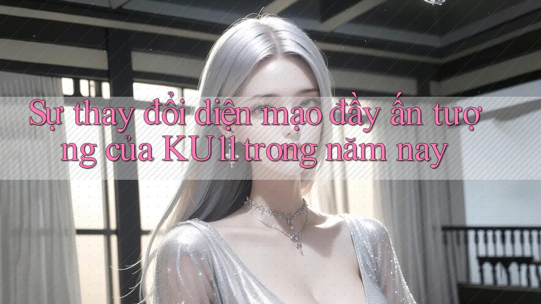 Sự thay đổi diện mạo đầy ấn tượng của KU11 trong năm nay Sự thay đổi diện mạo đầy ấn tượng của KU11 trong năm nay