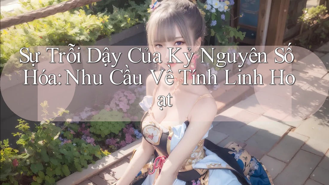 Sự Trỗi Dậy Của Kỷ Nguyên Số Hóa: Nhu Cầu Về Tính Linh Hoạt Sự Trỗi Dậy Của Kỷ Nguyên Số Hóa: Nhu Cầu Về Tính Linh Hoạt