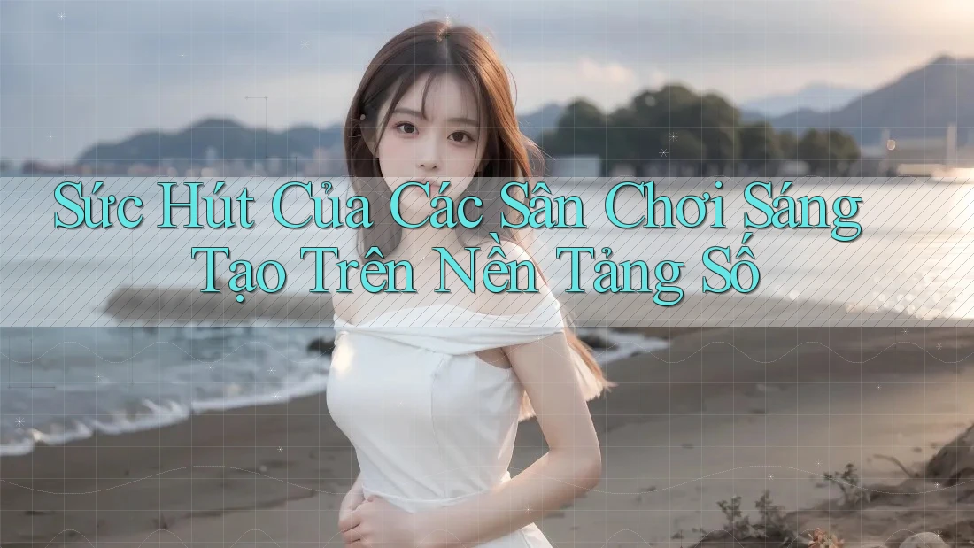 Sức Hút Của Các Sân Chơi Sáng Tạo Trên Nền Tảng Số