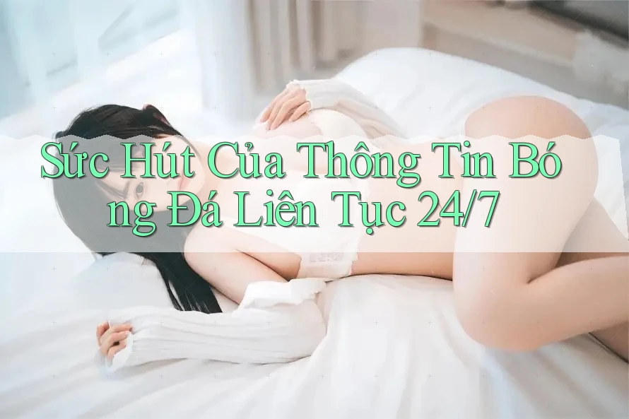 Sức Hút Của Thông Tin Bóng Đá Liên Tục 24/7 Sức Hút Của Thông Tin Bóng Đá Liên Tục 24/7