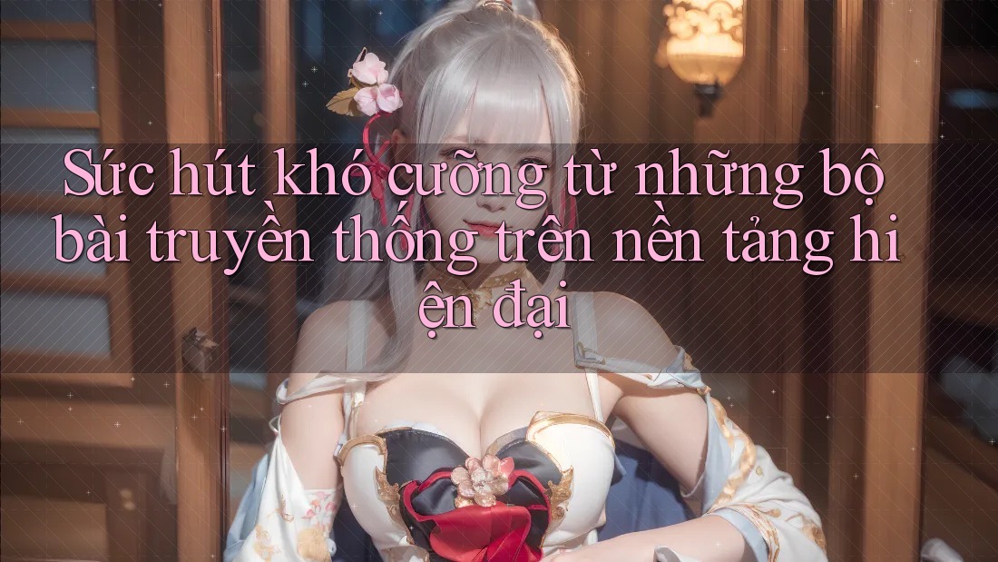 Sức hút khó cưỡng từ những bộ bài truyền thống trên nền tảng hiện đại Sức hút khó cưỡng từ những bộ bài truyền thống trên nền tảng hiện đại