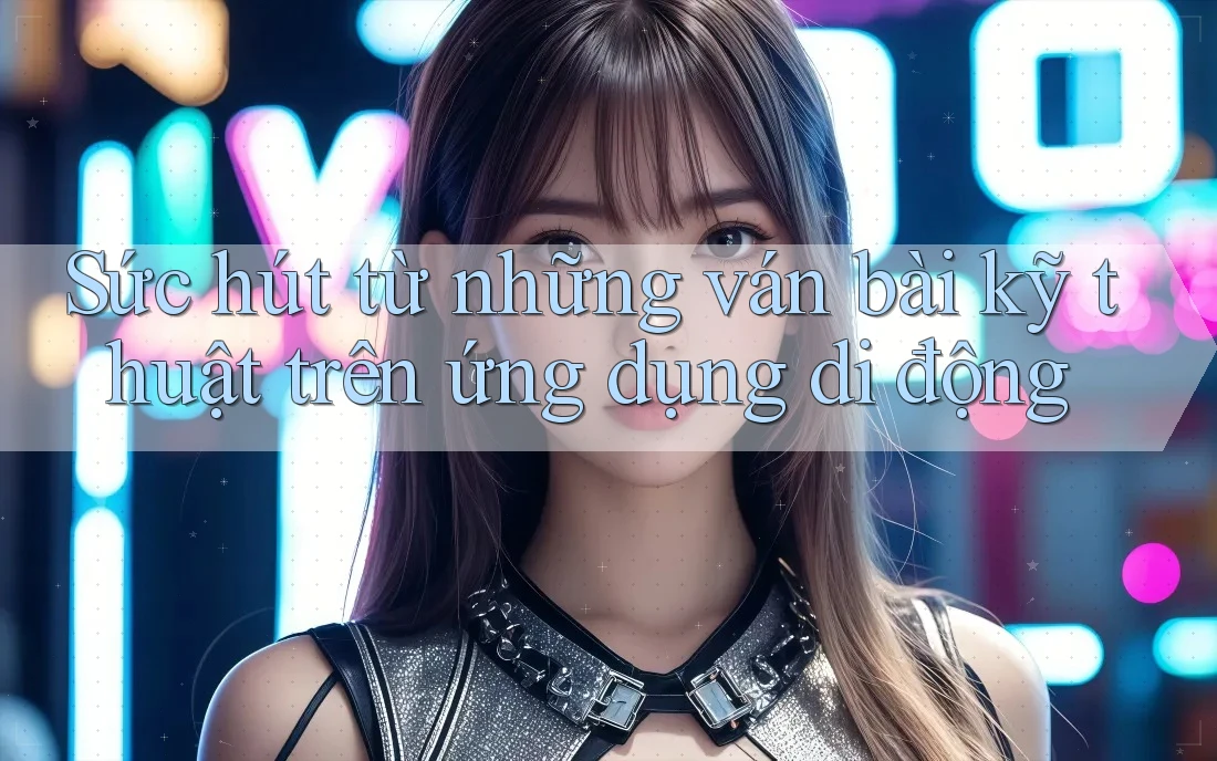 Sức hút từ những ván bài kỹ thuật trên ứng dụng di động