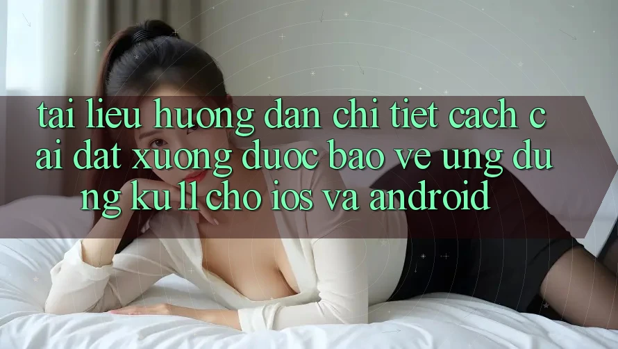 Tài liệu hướng dẫn Chi Tiết Cách Cài đặt Xuống Được bảo vệ Ứng dụng Ku11 Cho iOS và Android