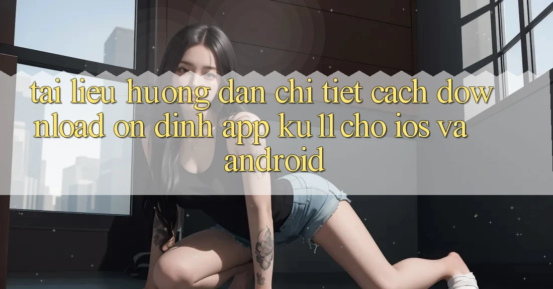 Tài liệu hướng dẫn Chi Tiết Cách Download Ổn định App Ku11 Cho iOS và Android