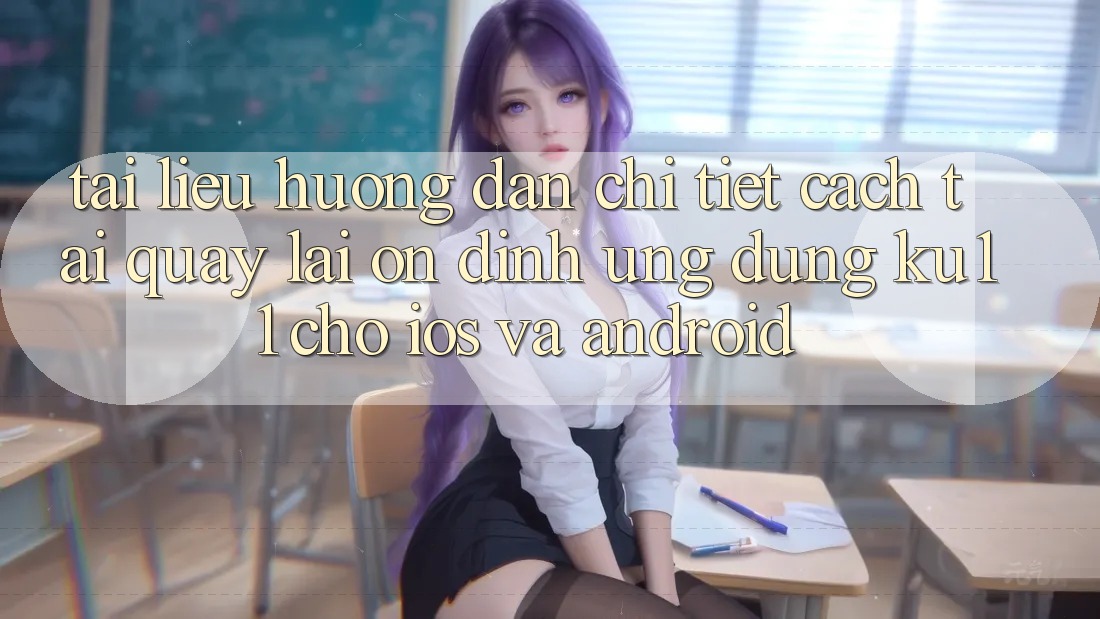 Tài liệu hướng dẫn Chi Tiết Cách Tải quay lại Ổn định Ứng dụng Ku11 Cho iOS và Android